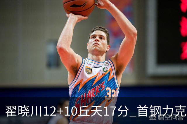 翟晓川12+10丘天17分 首钢力克同曦夺四连胜